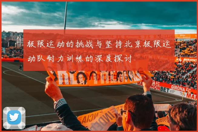 极限运动的挑战与坚持北京极限运动队耐力训练的深度探讨