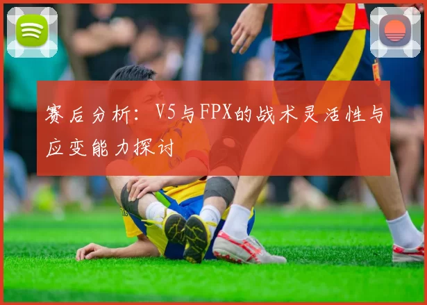 赛后分析：V5与FPX的战术灵活性与应变能力探讨