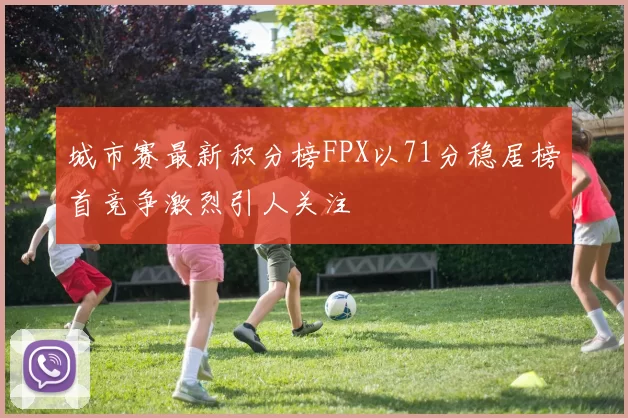 城市赛最新积分榜FPX以71分稳居榜首竞争激烈引人关注