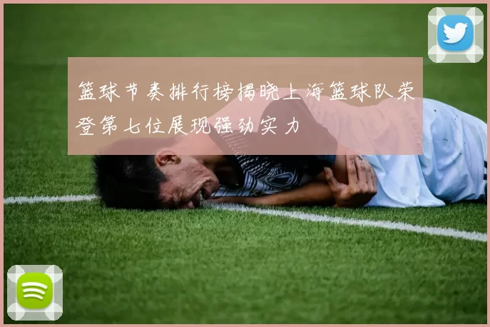 篮球节奏排行榜揭晓上海篮球队荣登第七位展现强劲实力