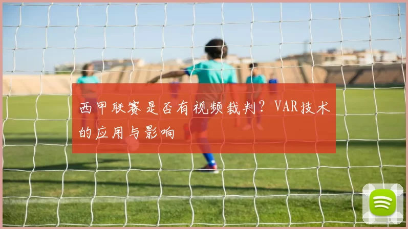 西甲联赛是否有视频裁判？VAR技术的应用与影响