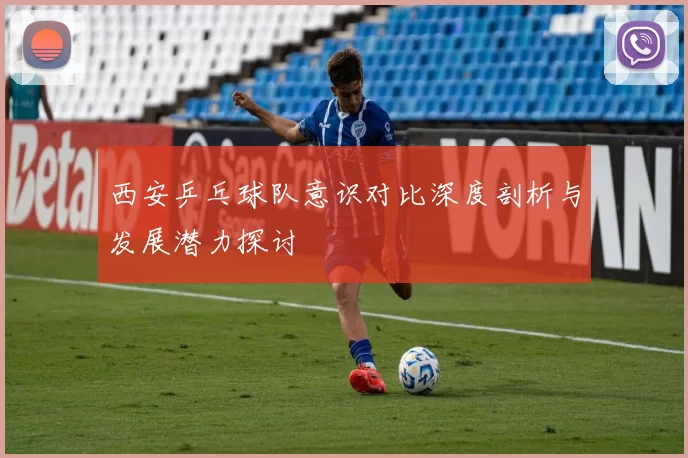 西安乒乓球队意识对比深度剖析与发展潜力探讨