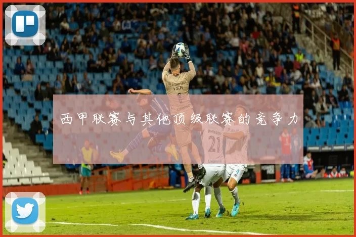 西甲联赛与其他顶级联赛的竞争力
