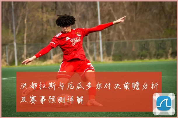 洪都拉斯与厄瓜多尔对决前瞻分析及赛事预测详解