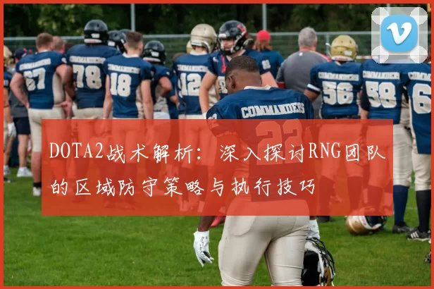 DOTA2战术解析：深入探讨RNG团队的区域防守策略与执行技巧