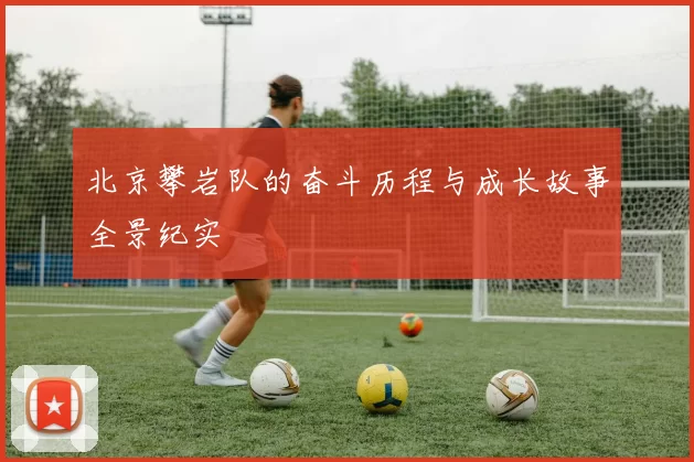 北京攀岩队的奋斗历程与成长故事全景纪实