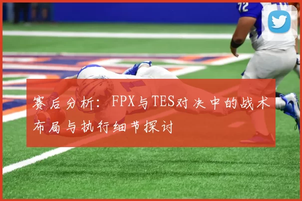赛后分析：FPX与TES对决中的战术布局与执行细节探讨
