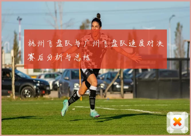 杭州飞盘队与广州飞盘队速度对决赛后分析与总结