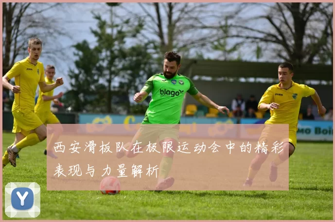 西安滑板队在极限运动会中的精彩表现与力量解析