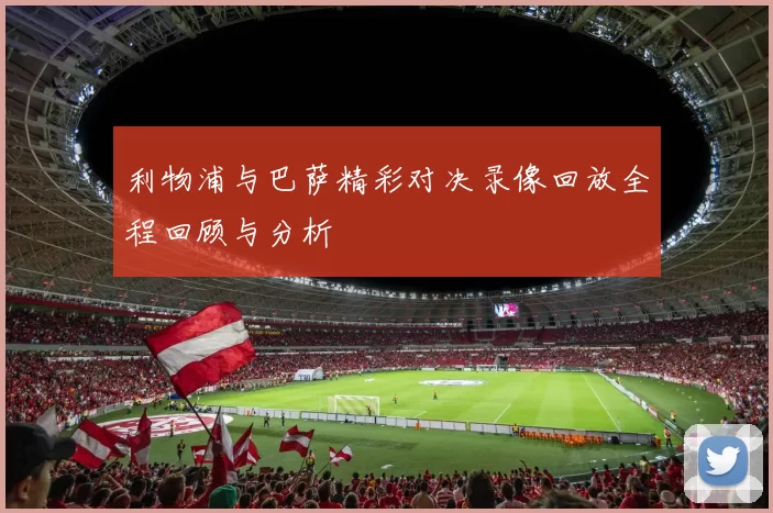 利物浦与巴萨精彩对决录像回放全程回顾与分析