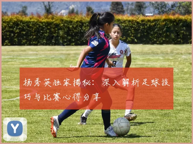 杨秀英独家揭秘：深入解析足球技巧与比赛心得分享