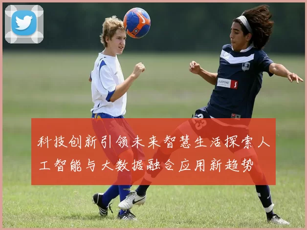 科技创新引领未来智慧生活探索人工智能与大数据融合应用新趋势