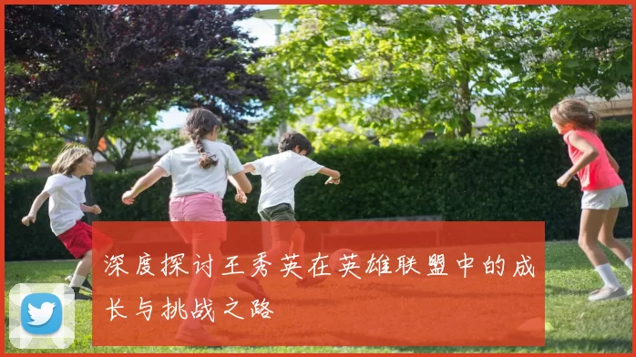 深度探讨王秀英在英雄联盟中的成长与挑战之路