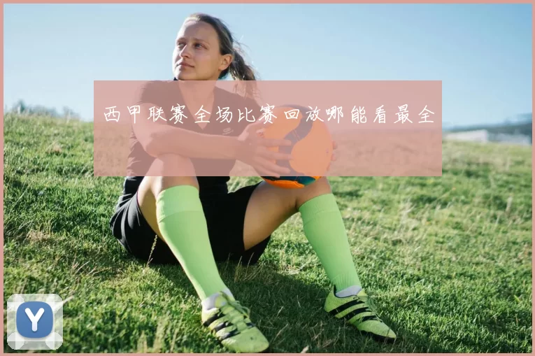 西甲联赛全场比赛回放哪能看最全