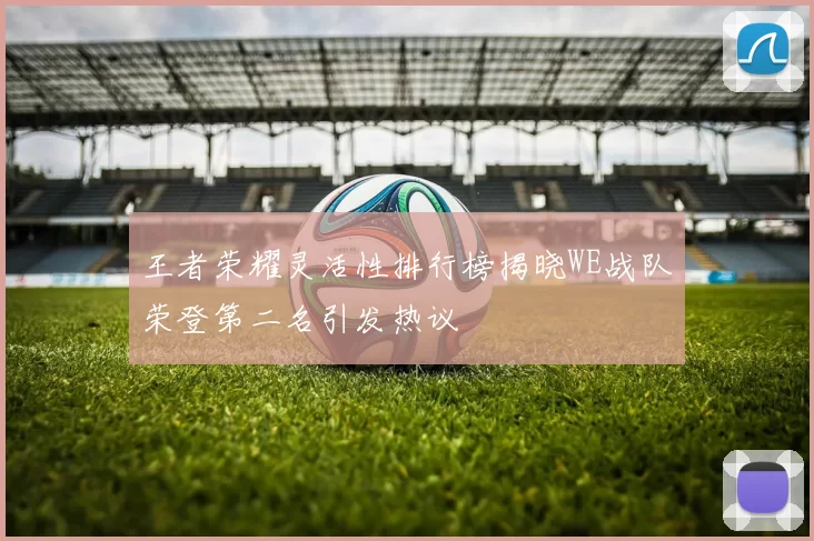 王者荣耀灵活性排行榜揭晓WE战队荣登第二名引发热议