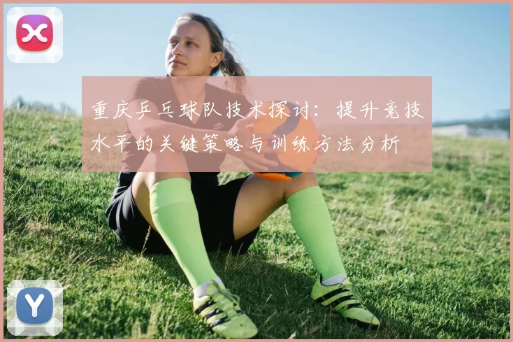 重庆乒乓球队技术探讨：提升竞技水平的关键策略与训练方法分析