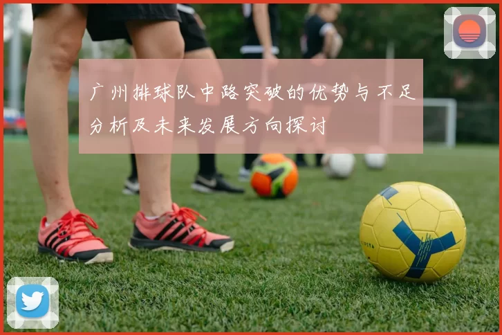 广州排球队中路突破的优势与不足分析及未来发展方向探讨