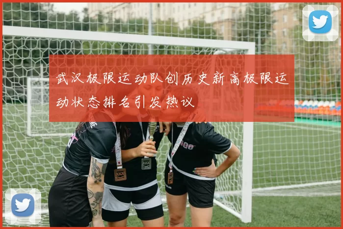 武汉极限运动队创历史新高极限运动状态排名引发热议