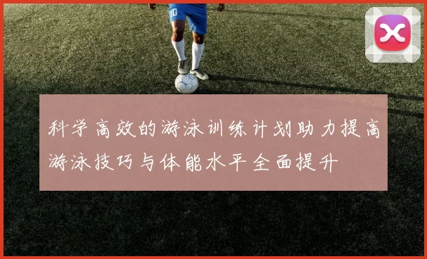 科学高效的游泳训练计划助力提高游泳技巧与体能水平全面提升