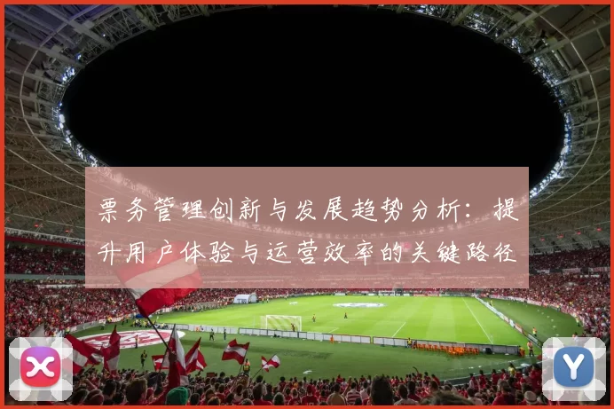 票务管理创新与发展趋势分析：提升用户体验与运营效率的关键路径