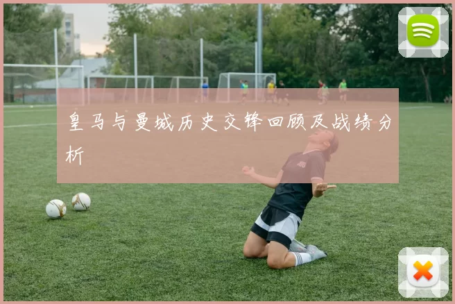 皇马与曼城历史交锋回顾及战绩分析