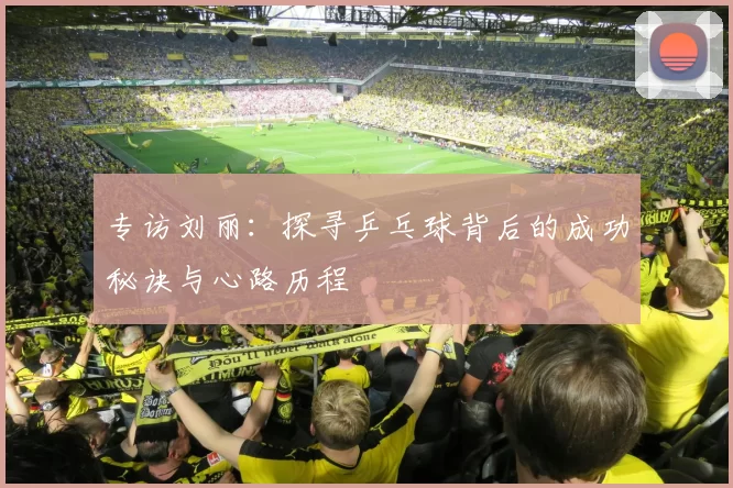 专访刘丽：探寻乒乓球背后的成功秘诀与心路历程