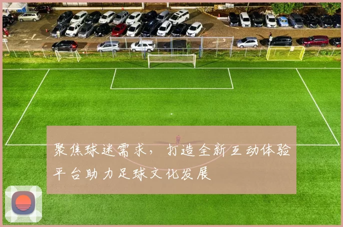 聚焦球迷需求，打造全新互动体验平台助力足球文化发展