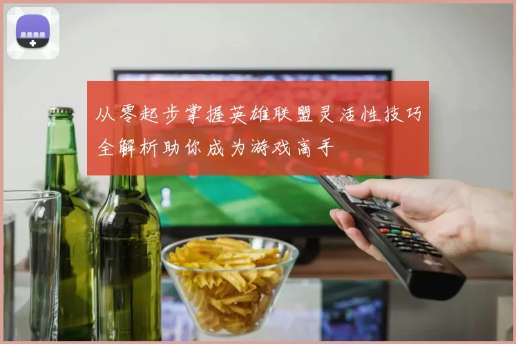 从零起步掌握英雄联盟灵活性技巧全解析助你成为游戏高手